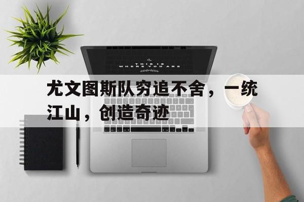 尤文图斯队穷追不舍,一统江山,创造奇迹 尤文图斯队穷追不舍,一统江山,创造奇迹