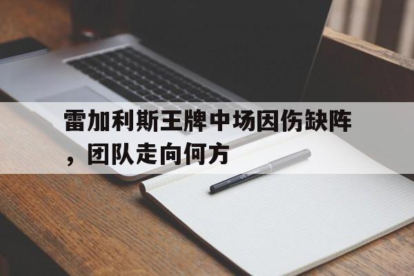 雷加利斯王牌中场因伤缺阵,团队走向何方 雷加利斯王牌中场因伤缺阵,团队走向何方